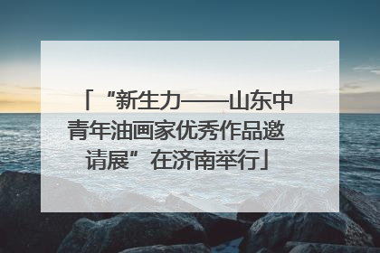 “新生力——山东中青年油画家优秀作品邀请展”在济南举行